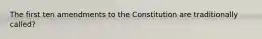 The first ten amendments to the Constitution are traditionally called?