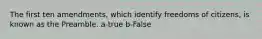 The first ten amendments, which identify freedoms of citizens, is known as the Preamble. a-true b-False