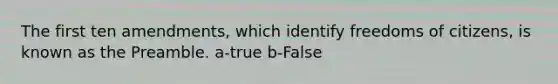 The first ten amendments, which identify freedoms of citizens, is known as the Preamble. a-true b-False