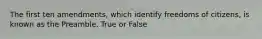 The first ten amendments, which identify freedoms of citizens, is known as the Preamble. True or False