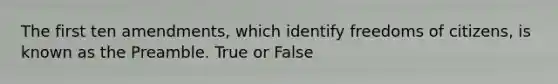 The first ten amendments, which identify freedoms of citizens, is known as the Preamble. True or False