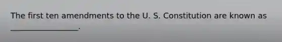 The first ten amendments to the U. S. Constitution are known as _________________.