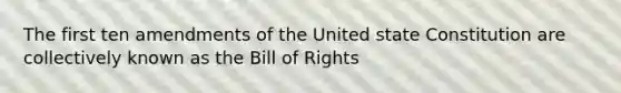 The first ten amendments of the United state Constitution are collectively known as the Bill of Rights