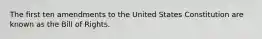 The first ten amendments to the United States Constitution are known as the Bill of Rights.
