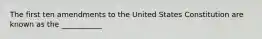 The first ten amendments to the United States Constitution are known as the ___________