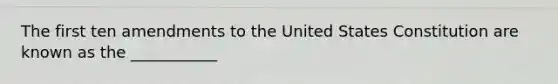 The first ten amendments to the United States Constitution are known as the ___________