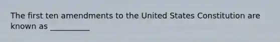 The first ten amendments to the United States Constitution are known as __________