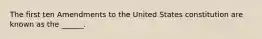 The first ten Amendments to the United States constitution are known as the ______.