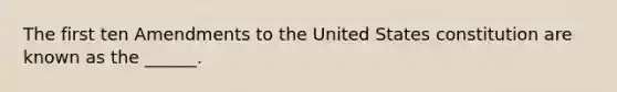 The first ten Amendments to the United States constitution are known as the ______.