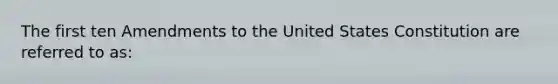 The first ten Amendments to the United States Constitution are referred to as: