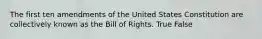 The first ten amendments of the United States Constitution are collectively known as the Bill of Rights. True False