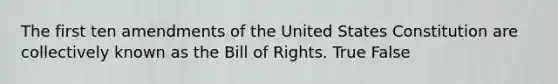 The first ten amendments of the United States Constitution are collectively known as the Bill of Rights. True False