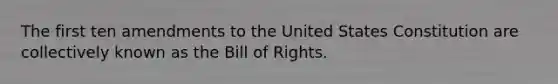 The first ten amendments to the United States Constitution are collectively known as the Bill of Rights.