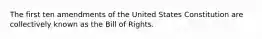 The first ten amendments of the United States Constitution are collectively known as the Bill of Rights.