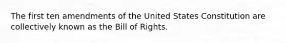 The first ten amendments of the United States Constitution are collectively known as the Bill of Rights.