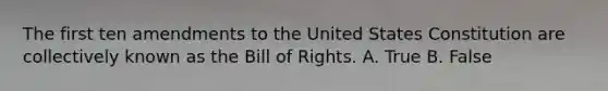 The first ten amendments to the United States Constitution are collectively known as the Bill of Rights. A. True B. False