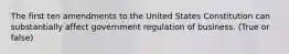 The first ten amendments to the United States Constitution can substantially affect government regulation of business. (True or false)