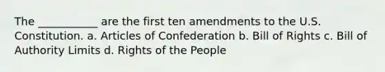 The ___________ are the first ten amendments to the U.S. Constitution. a. Articles of Confederation b. Bill of Rights c. Bill of Authority Limits d. Rights of the People