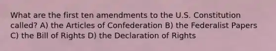 What are the first ten amendments to the U.S. Constitution called? A) the Articles of Confederation B) the Federalist Papers C) the Bill of Rights D) the Declaration of Rights