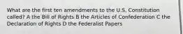 What are the first ten amendments to the U.S. Constitution called? A the Bill of Rights B the Articles of Confederation C the Declaration of Rights D the Federalist Papers