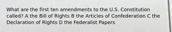 What are the first ten amendments to the U.S. Constitution called? A the Bill of Rights B the Articles of Confederation C the Declaration of Rights D the Federalist Papers