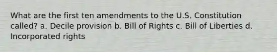 What are the first ten amendments to the U.S. Constitution called? a. Decile provision b. Bill of Rights c. Bill of Liberties d. Incorporated rights