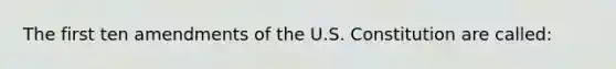 The first ten amendments of the U.S. Constitution are called: