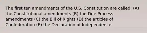 The first ten amendments of the U.S. Constitution are called: (A) the Constitutional amendments (B) the Due Process amendments (C) the Bill of Rights (D) the articles of Confederation (E) the Declaration of Independence