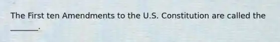 The First ten Amendments to the U.S. Constitution are called the _______.