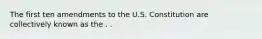 The first ten amendments to the U.S. Constitution are collectively known as the . .