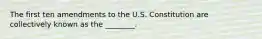 The first ten amendments to the U.S. Constitution are collectively known as the ________.