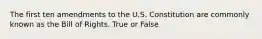 The first ten amendments to the U.S. Constitution are commonly known as the Bill of Rights. True or False