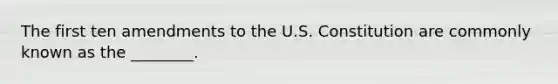 The first ten amendments to the U.S. Constitution are commonly known as the ________.