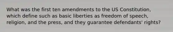 What was the first ten amendments to the US Constitution, which define such as basic liberties as freedom of speech, religion, and the press, and they guarantee defendants' rights?