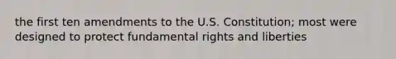 the first ten amendments to the U.S. Constitution; most were designed to protect fundamental rights and liberties