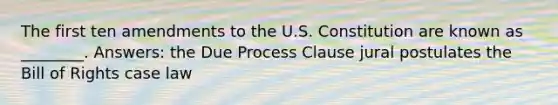 The first ten amendments to the U.S. Constitution are known as ________. Answers: the Due Process Clause jural postulates the Bill of Rights case law