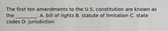 The first ten amendments to the U.S. constitution are known as the _________. A. bill of rights B. statute of limitation C. state codes D. jurisdiction