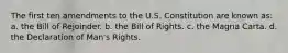 The first ten amendments to the U.S. Constitution are known as: a. the Bill of Rejoinder. b. the Bill of Rights. c. the Magna Carta. d. the Declaration of Man's Rights.