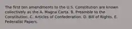 The first ten amendments to the U.S. Constitution are known collectively as the A. Magna Carta. B. Preamble to the Constitution. C. Articles of Confederation. D. Bill of Rights. E. Federalist Papers.