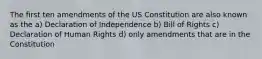 The first ten amendments of the US Constitution are also known as the a) Declaration of Independence b) Bill of Rights c) Declaration of Human Rights d) only amendments that are in the Constitution