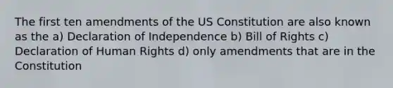 The first ten amendments of the US Constitution are also known as the a) Declaration of Independence b) Bill of Rights c) Declaration of Human Rights d) only amendments that are in the Constitution