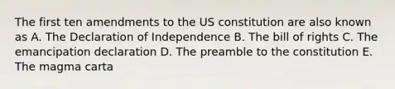 The first ten amendments to the US constitution are also known as A. The Declaration of Independence B. The bill of rights C. The emancipation declaration D. The preamble to the constitution E. The magma carta