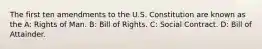 The first ten amendments to the U.S. Constitution are known as the A: Rights of Man. B: Bill of Rights. C: Social Contract. D: Bill of Attainder.