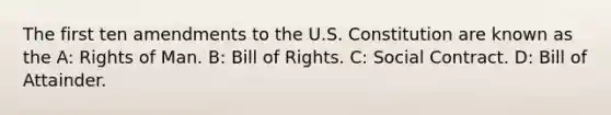 The first ten amendments to the U.S. Constitution are known as the A: Rights of Man. B: Bill of Rights. C: Social Contract. D: Bill of Attainder.