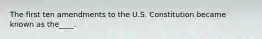 The first ten amendments to the U.S. Constitution became known as the____.