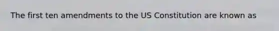 The first ten amendments to the US Constitution are known as