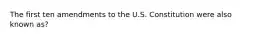 The first ten amendments to the U.S. Constitution were also known as?