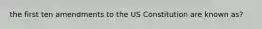 the first ten amendments to the US Constitution are known as?