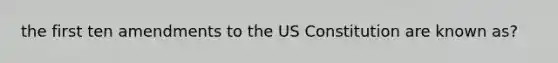 the first ten amendments to the US Constitution are known as?