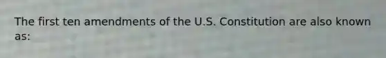 The first ten amendments of the U.S. Constitution are also known as: